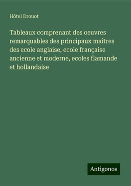 Tableaux comprenant des oeuvres remarquables des principaux maîtres des ecole anglaise, ecole française ancienne et moderne, ecoles flamande et hollandaise