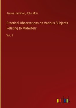 Practical Observations on Various Subjects Relating to Midwifery