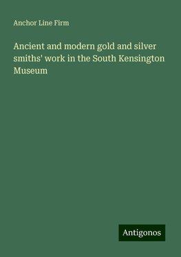 Ancient and modern gold and silver smiths' work in the South Kensington Museum