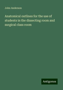 Anatomical outlines for the use of students in the dissecting room and surgical class room