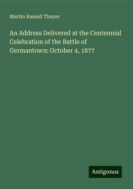 An Address Delivered at the Centennial Celebration of the Battle of Germantown: October 4, 1877