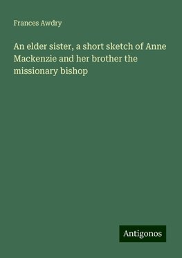 An elder sister, a short sketch of Anne Mackenzie and her brother the missionary bishop