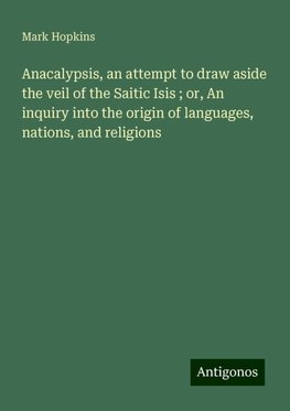 Anacalypsis, an attempt to draw aside the veil of the Saitic Isis ; or, An inquiry into the origin of languages, nations, and religions