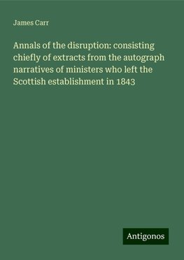 Annals of the disruption: consisting chiefly of extracts from the autograph narratives of ministers who left the Scottish establishment in 1843