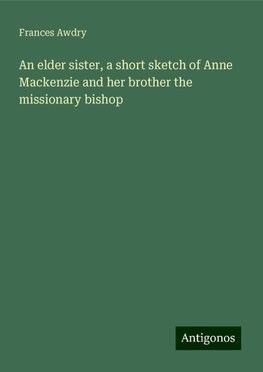 An elder sister, a short sketch of Anne Mackenzie and her brother the missionary bishop