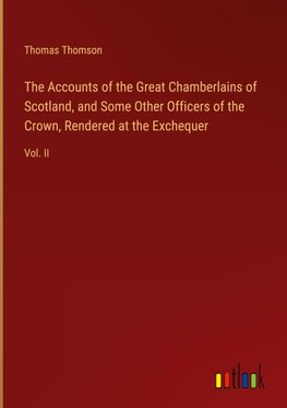 The Accounts of the Great Chamberlains of Scotland, and Some Other Officers of the Crown, Rendered at the Exchequer