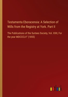 Testamenta Eboracensia: A Selection of Wills from the Registry at York. Part II