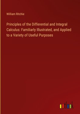 Principles of the Differential and Integral Calculus: Familiarly Illustrated, and Applied to a Variety of Useful Purposes