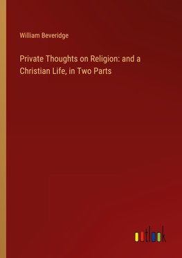 Private Thoughts on Religion: and a Christian Life, in Two Parts