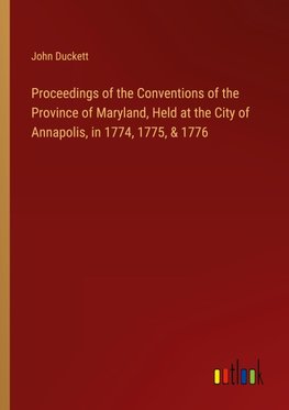 Proceedings of the Conventions of the Province of Maryland, Held at the City of Annapolis, in 1774, 1775, & 1776