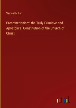 Presbyterianism: the Truly Primitive and Apostolical Constitution of the Church of Christ