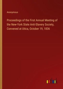 Proceedings of the First Annual Meeting of the New-York State Anti-Slavery Society, Convened at Utica, October 19, 1836