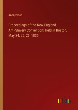 Proceedings of the New England Anti-Slavery Convention: Held in Boston, May 24, 25, 26, 1836