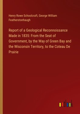 Report of a Geological Reconnoissance Made in 1835: From the Seat of Government, by the Way of Green Bay and the Wisconsin Territory, to the Coteau De Prairie