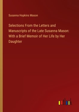 Selections From the Letters and Manuscripts of the Late Susanna Mason: With a Brief Memoir of Her Life by Her Daughter