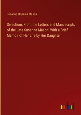 Selections From the Letters and Manuscripts of the Late Susanna Mason: With a Brief Memoir of Her Life by Her Daughter