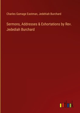 Sermons, Addresses & Exhortations by Rev. Jedediah Burchard