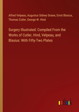 Surgery Illustrated: Compiled From the Works of Cutler, Hind, Velpeau, and Blasius: With Fifty-Two Plates