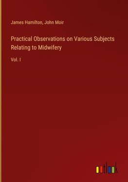 Practical Observations on Various Subjects Relating to Midwifery