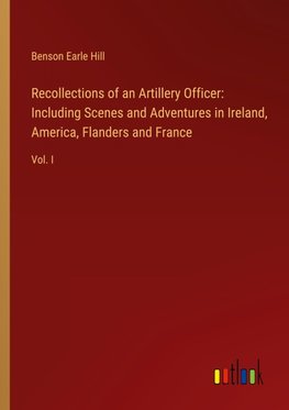 Recollections of an Artillery Officer: Including Scenes and Adventures in Ireland, America, Flanders and France