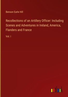 Recollections of an Artillery Officer: Including Scenes and Adventures in Ireland, America, Flanders and France