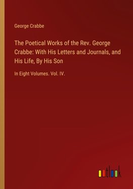 The Poetical Works of the Rev. George Crabbe: With His Letters and Journals, and His Life, By His Son