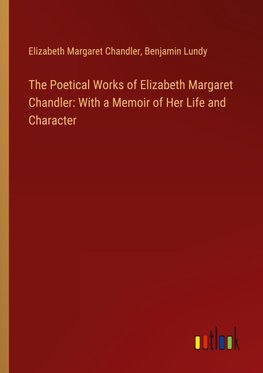 The Poetical Works of Elizabeth Margaret Chandler: With a Memoir of Her Life and Character