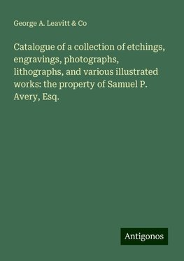 Catalogue of a collection of etchings, engravings, photographs, lithographs, and various illustrated works: the property of Samuel P. Avery, Esq.