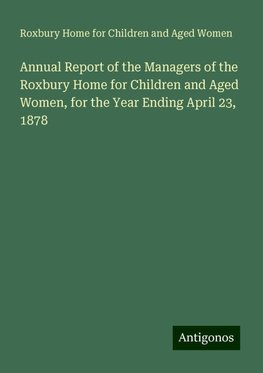 Annual Report of the Managers of the Roxbury Home for Children and Aged Women, for the Year Ending April 23, 1878