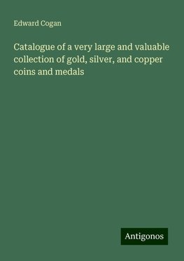 Catalogue of a very large and valuable collection of gold, silver, and copper coins and medals