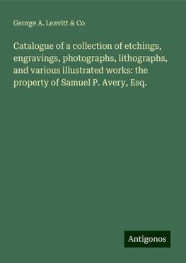 Catalogue of a collection of etchings, engravings, photographs, lithographs, and various illustrated works: the property of Samuel P. Avery, Esq.