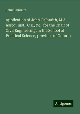 Application of John Galbraith, M.A., Assoc. Inst., C.E., &c., for the Chair of Civil Engineering, in the School of Practical Science, province of Ontario