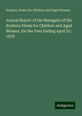 Annual Report of the Managers of the Roxbury Home for Children and Aged Women, for the Year Ending April 23, 1878