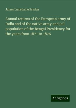 Annual returns of the European army of India and of the native army and jail population of the Bengal Presidency for the years from 1871 to 1876