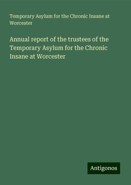 Annual report of the trustees of the Temporary Asylum for the Chronic Insane at Worcester