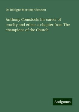 Anthony Comstock: his career of cruelty and crime; a chapter from The champions of the Church