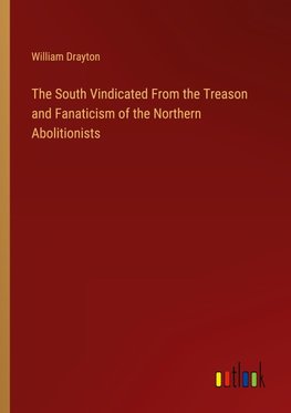 The South Vindicated From the Treason and Fanaticism of the Northern Abolitionists