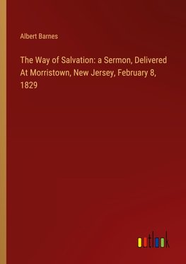 The Way of Salvation: a Sermon, Delivered At Morristown, New Jersey, February 8, 1829