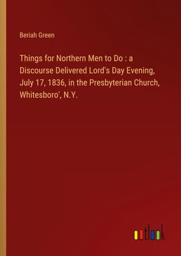 Things for Northern Men to Do : a Discourse Delivered Lord's Day Evening, July 17, 1836, in the Presbyterian Church, Whitesboro', N.Y.