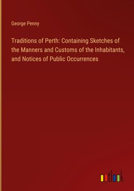 Traditions of Perth: Containing Sketches of the Manners and Customs of the Inhabitants, and Notices of Public Occurrences