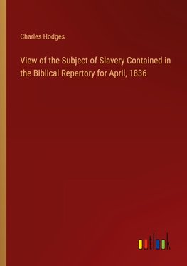 View of the Subject of Slavery Contained in the Biblical Repertory for April, 1836