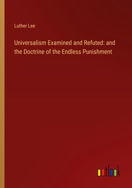 Universalism Examined and Refuted: and the Doctrine of the Endless Punishment