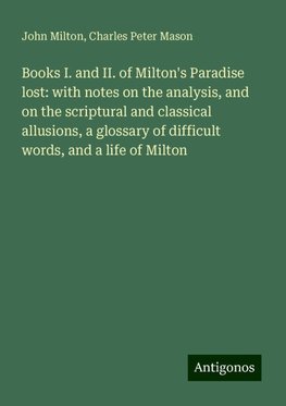 Books I. and II. of Milton's Paradise lost: with notes on the analysis, and on the scriptural and classical allusions, a glossary of difficult words, and a life of Milton