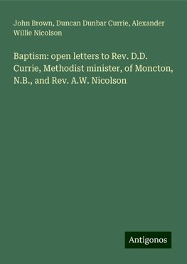 Baptism: open letters to Rev. D.D. Currie, Methodist minister, of Moncton, N.B., and Rev. A.W. Nicolson