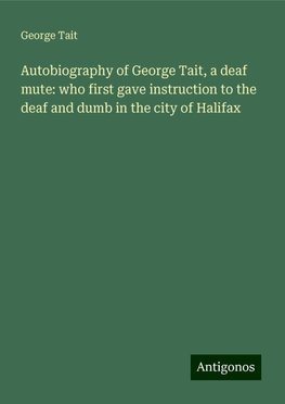 Autobiography of George Tait, a deaf mute: who first gave instruction to the deaf and dumb in the city of Halifax