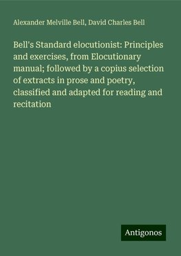 Bell's Standard elocutionist: Principles and exercises, from Elocutionary manual; followed by a copius selection of extracts in prose and poetry, classified and adapted for reading and recitation