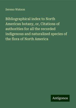 Bibliographical index to North American botany, or, Citations of authorities for all the recorded indigenous and naturalized species of the flora of North America