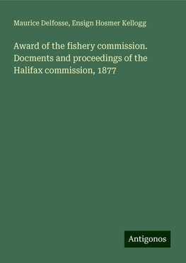 Award of the fishery commission. Docments and proceedings of the Halifax commission, 1877