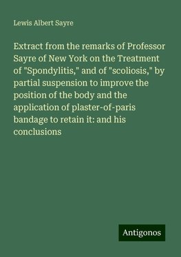 Extract from the remarks of Professor Sayre of New York on the Treatment of "Spondylitis," and of "scoliosis," by partial suspension to improve the position of the body and the application of plaster-of-paris bandage to retain it: and his conclusions