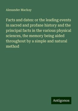 Facts and dates: or the leading events in sacred and profane history and the principal facts in the various physical sciences, the memory being aided throughout by a simple and natural method